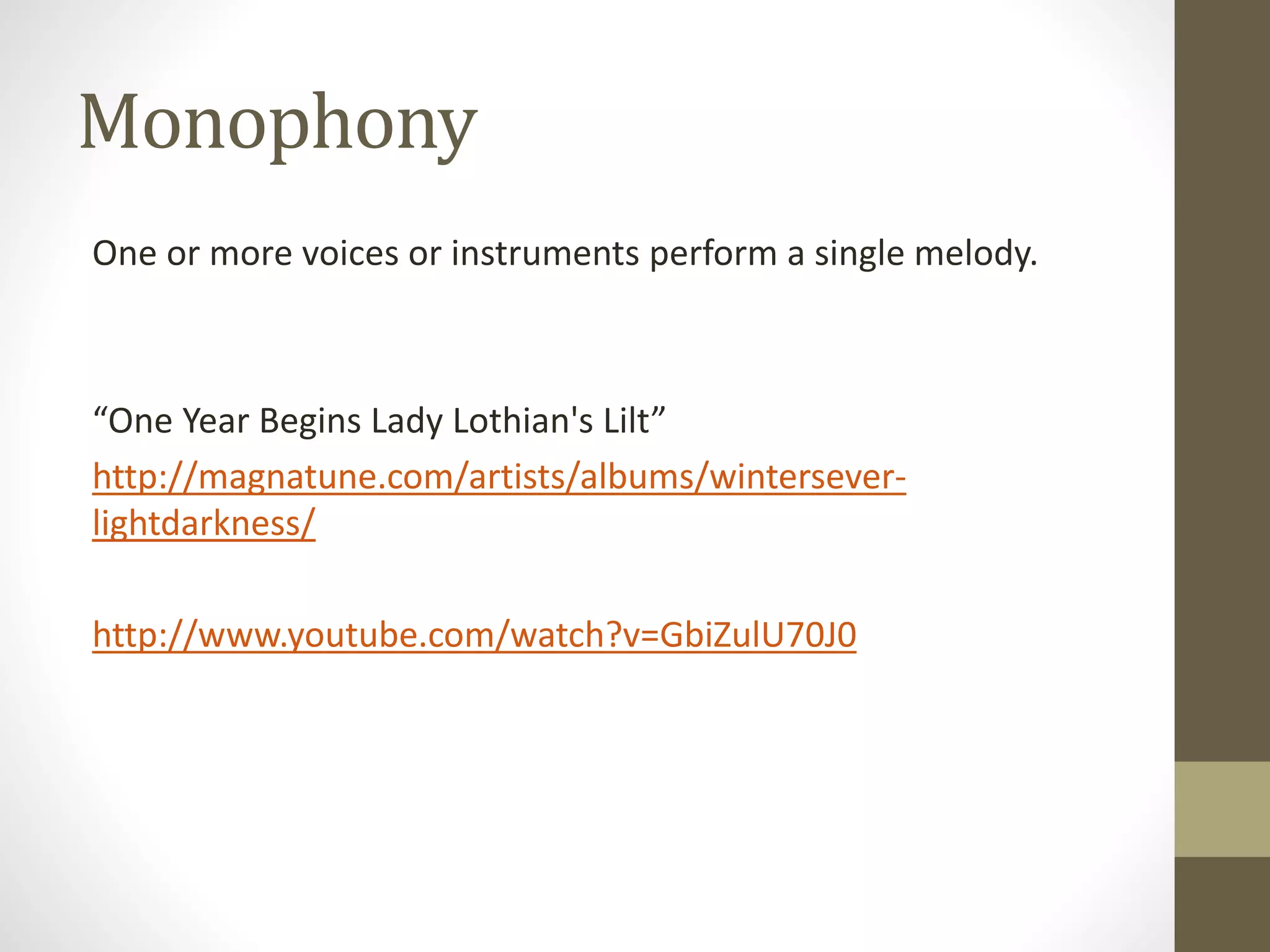 Monophony
One or more voices or instruments perform a single melody.
“One Year Begins Lady Lothian's Lilt”
http://magnatune.com/artists/albums/wintersever-
lightdarkness/
http://www.youtube.com/watch?v=GbiZulU70J0
 