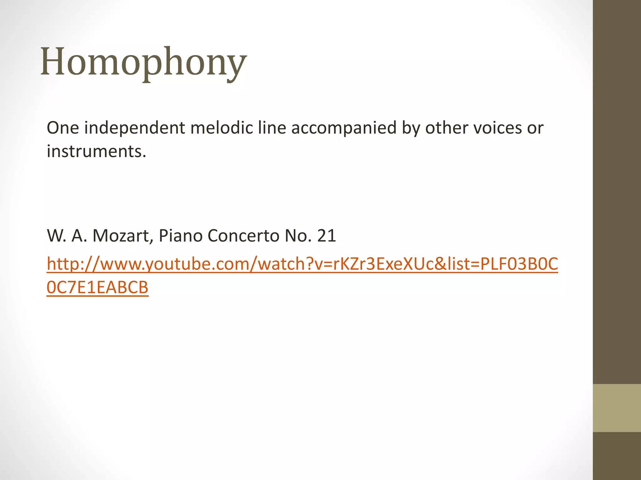 Homophony
One independent melodic line accompanied by other voices or
instruments.
W. A. Mozart, Piano Concerto No. 21
http://www.youtube.com/watch?v=rKZr3ExeXUc&list=PLF03B0C
0C7E1EABCB
 