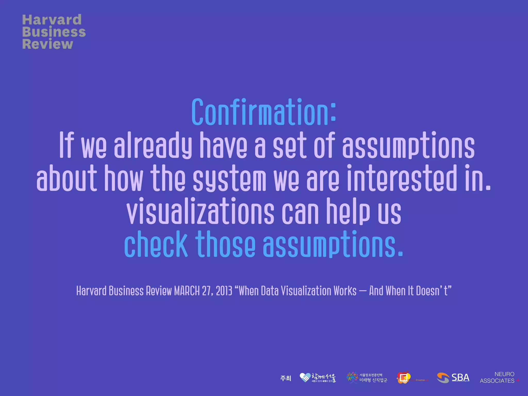 Confirmation:
If we already have a set of assumptions
about how the system we are interested in.
visualizations can help us
check those assumptions.
Harvard Business Review MARCH 27, 2013 “When Data Visualization Works — And When It Doesn’t”
 