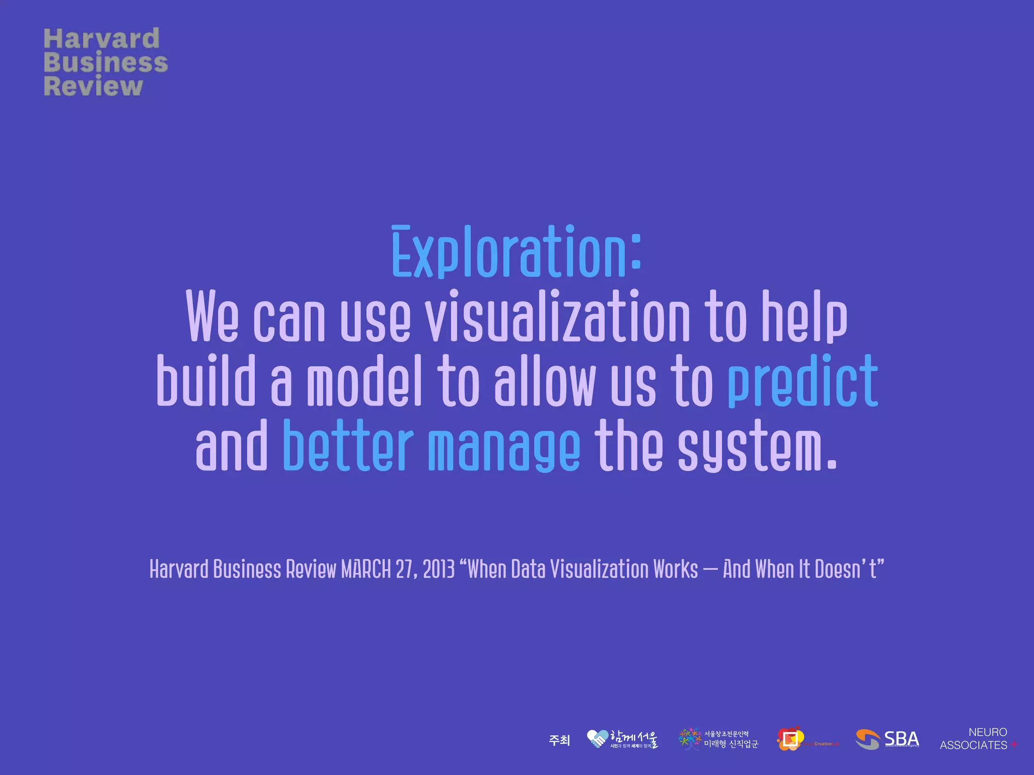 Exploration:
We can use visualization to help
build a model to allow us to predict
and better manage the system.
Harvard Business Review MARCH 27, 2013 “When Data Visualization Works — And When It Doesn’t”
 