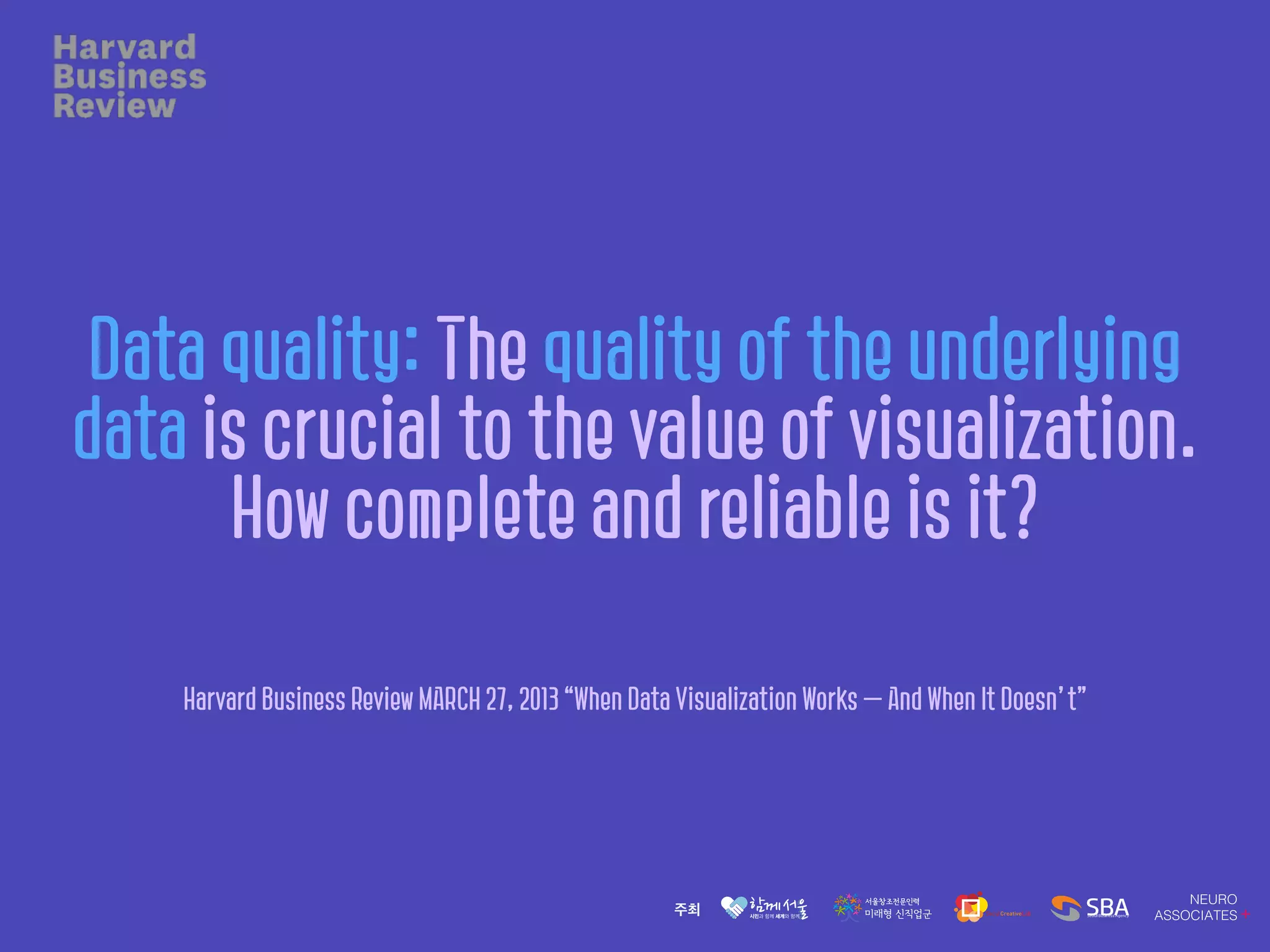 Data quality: The quality of the underlying
data is crucial to the value of visualization.
How complete and reliable is it?
Harvard Business Review MARCH 27, 2013 “When Data Visualization Works — And When It Doesn’t”
 