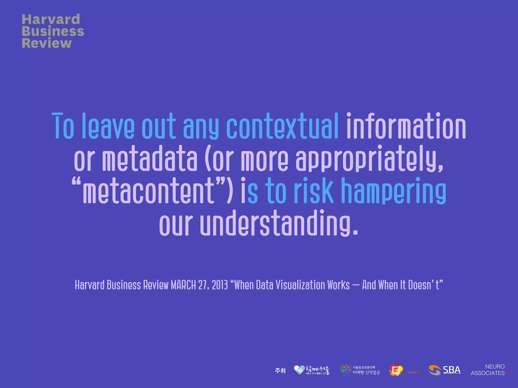To leave out any contextual information
or metadata (or more appropriately,
“metacontent”) is to risk hampering
our understanding.
Harvard Business Review MARCH 27, 2013 “When Data Visualization Works — And When It Doesn’t”
 