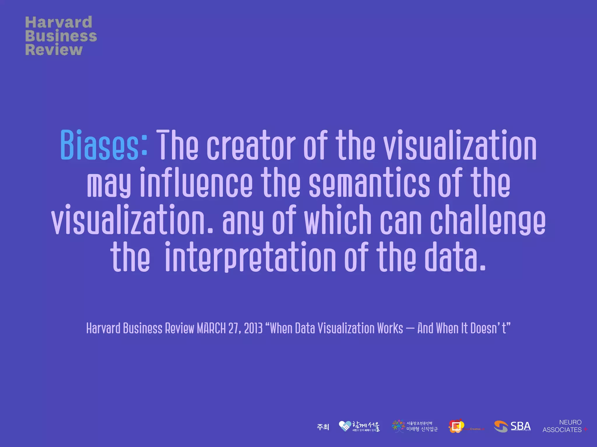 Biases: The creator of the visualization
may influence the semantics of the
visualization. any of which can challenge
the interpretation of the data.
Harvard Business Review MARCH 27, 2013 “When Data Visualization Works — And When It Doesn’t”
 