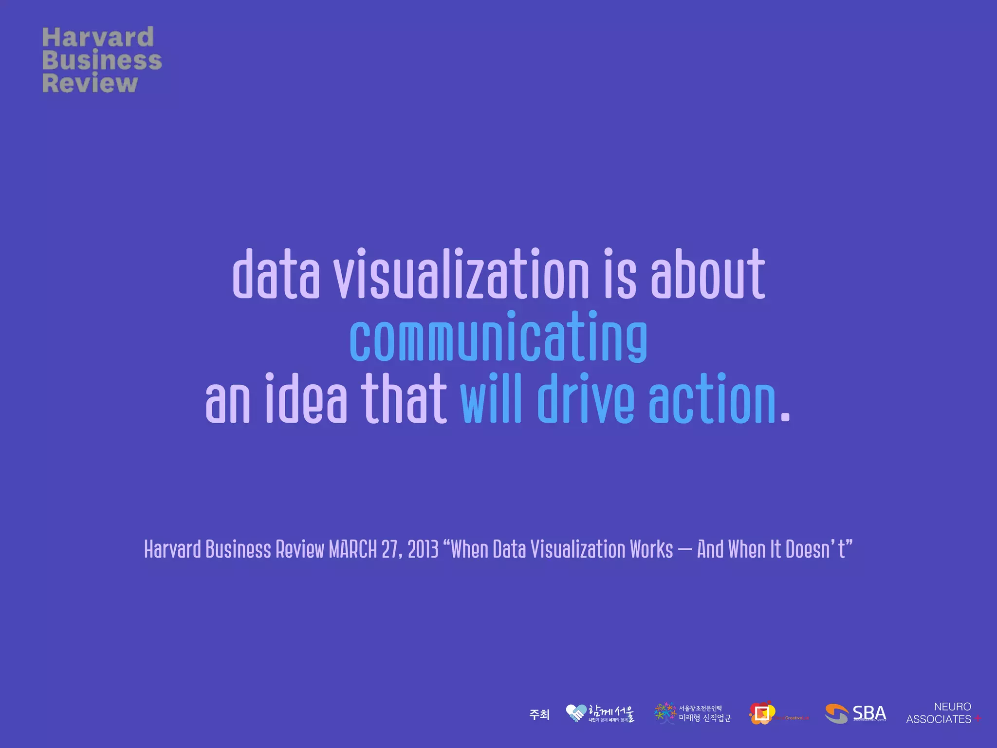 data visualization is about
communicating
an idea that will drive action.
Harvard Business Review MARCH 27, 2013 “When Data Visualization Works — And When It Doesn’t”
 