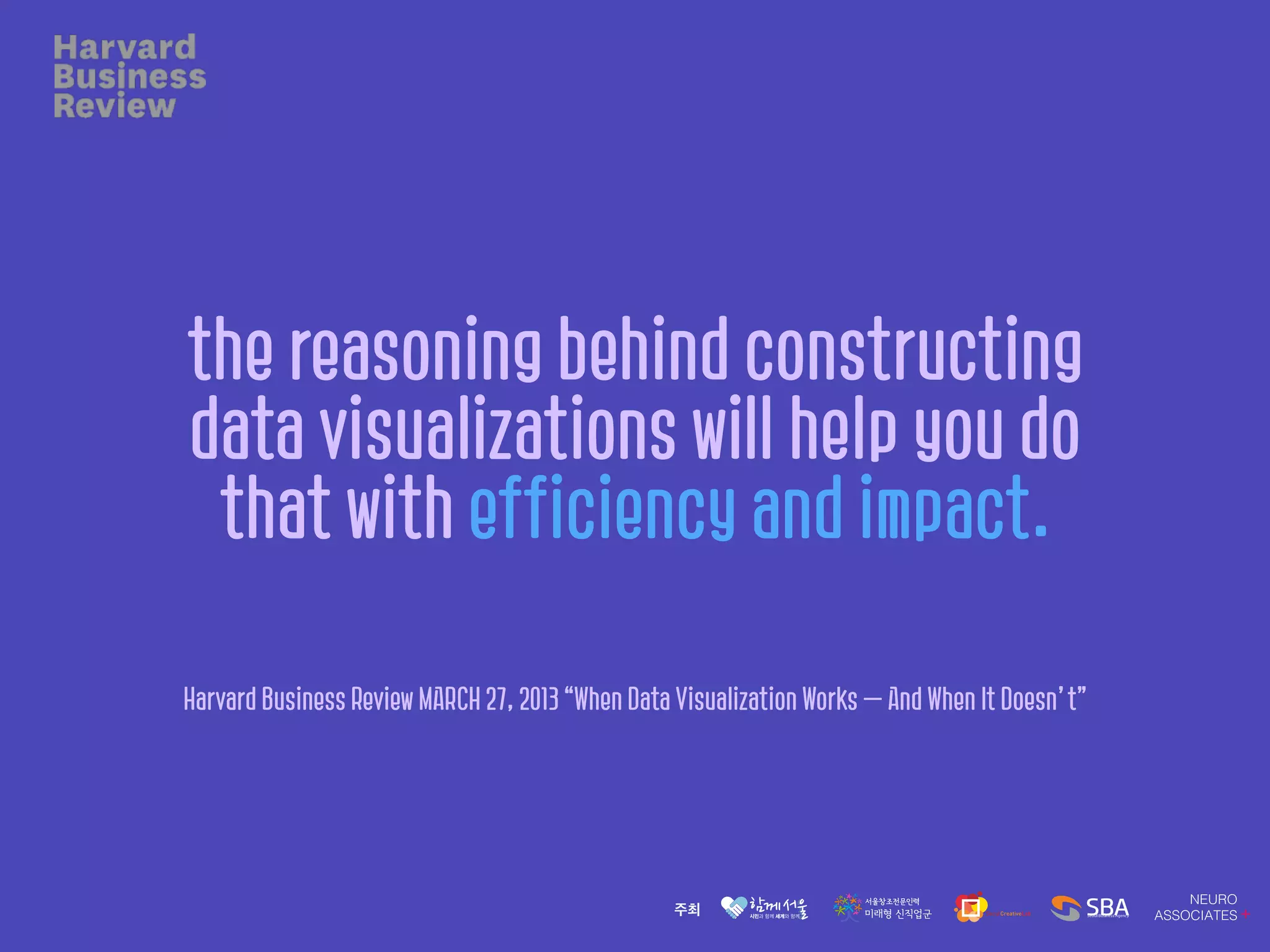 the reasoning behind constructing
data visualizations will help you do
that with efficiency and impact.
Harvard Business Review MARCH 27, 2013 “When Data Visualization Works — And When It Doesn’t”
 