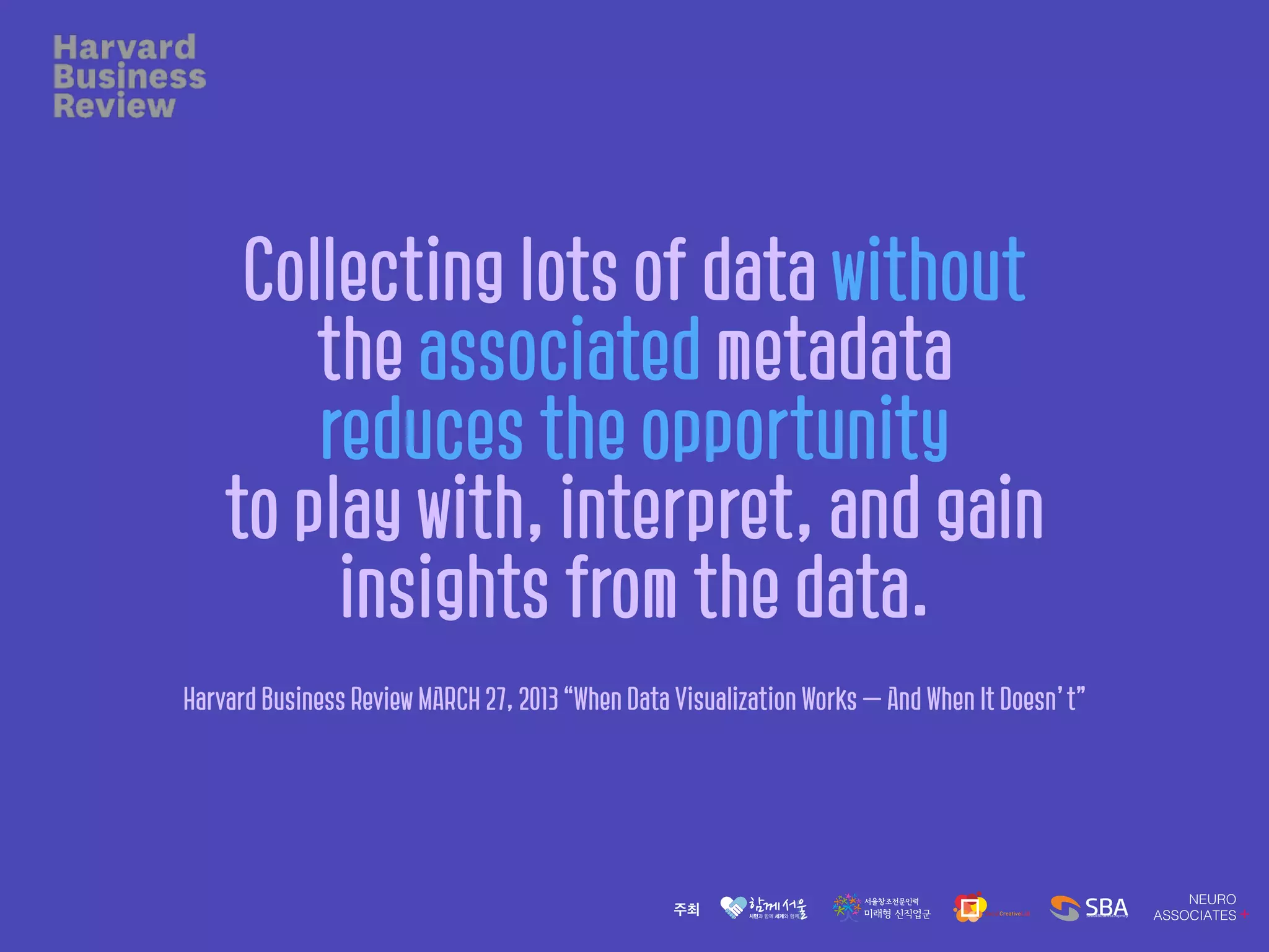 Collecting lots of data without
the associated metadata
reduces the opportunity
to play with, interpret, and gain
insights from the data.
Harvard Business Review MARCH 27, 2013 “When Data Visualization Works — And When It Doesn’t”
 