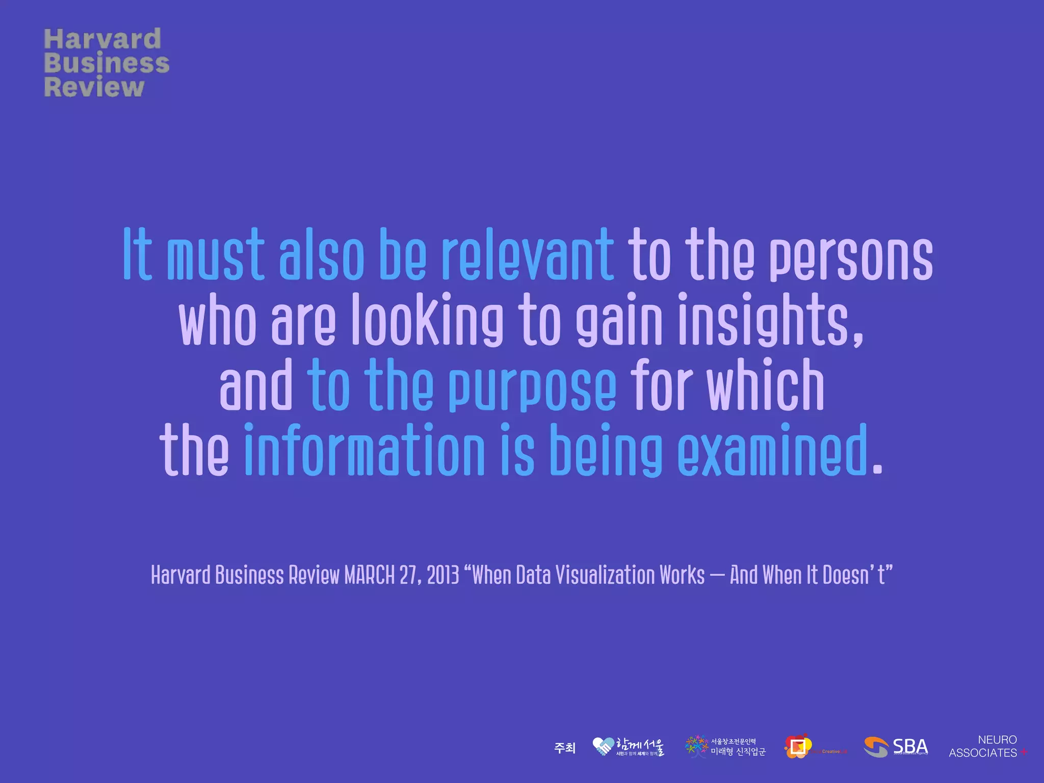 It must also be relevant to the persons
who are looking to gain insights,
and to the purpose for which
the information is being examined.
Harvard Business Review MARCH 27, 2013 “When Data Visualization Works — And When It Doesn’t”
 