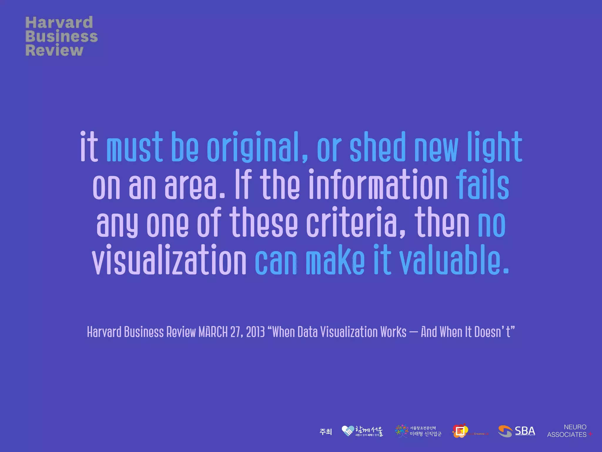 it must be original, or shed new light
on an area. If the information fails
any one of these criteria, then no
visualization can make it valuable.
Harvard Business Review MARCH 27, 2013 “When Data Visualization Works — And When It Doesn’t”
 