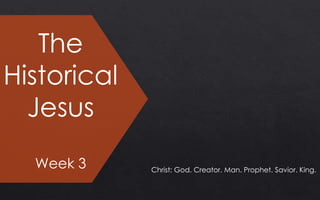 The
Historical
Jesus
Week 3 Christ: God. Creator. Man. Prophet. Savior. King.
 