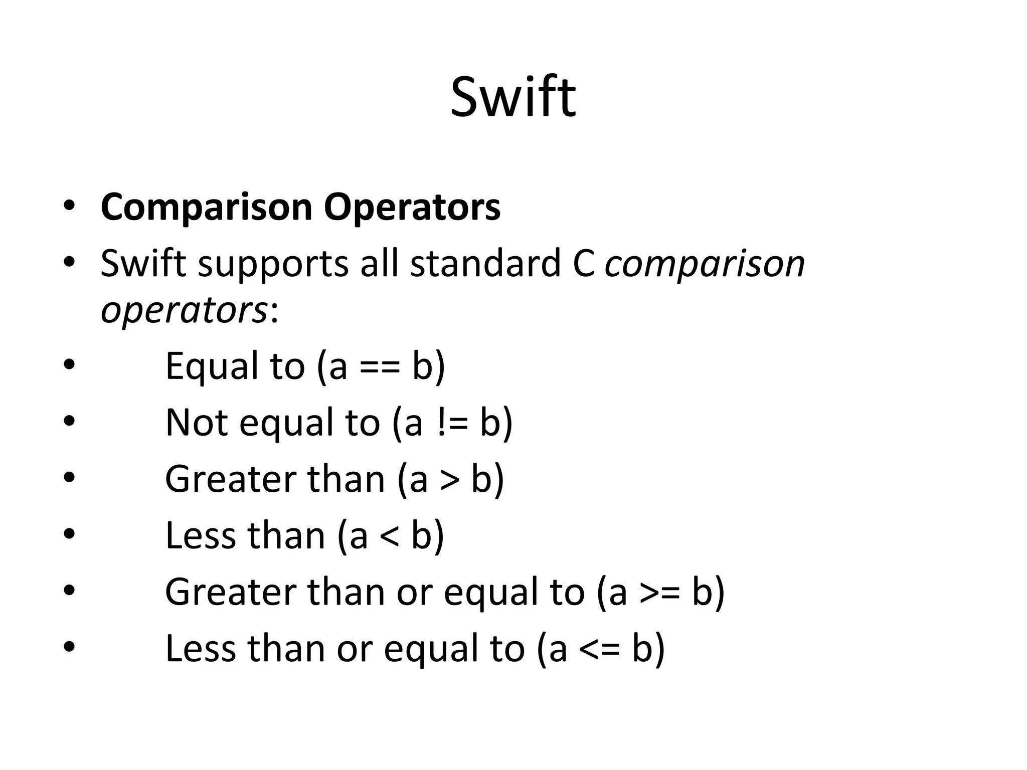 Swift
• Comparison Operators
• Swift supports all standard C comparison
operators:
• Equal to (a == b)
• Not equal to (a != b)
• Greater than (a > b)
• Less than (a < b)
• Greater than or equal to (a >= b)
• Less than or equal to (a <= b)
 