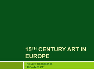 15TH CENTURY ART IN
EUROPE
The Early Renaissance
1400—1499 CE
 