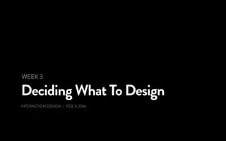 Deciding What To Design
INTERACTION DESIGN | FEB. 9, 2016
WEEK 3
 