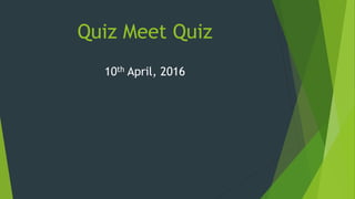 Quiz Meet Quiz
10th April, 2016
 