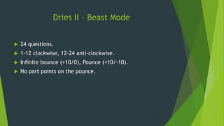 Dries II – Beast Mode
 24 questions.
 1-12 clockwise, 12-24 anti-clockwise.
 Infinite bounce (+10/0), Pounce (+10/-10).
 No part points on the pounce.
 