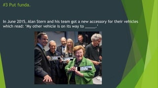 #3 Put funda.
In June 2015, Alan Stern and his team got a new accessory for their vehicles
which read: ‘My other vehicle is on its way to _____.’
 