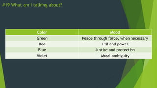 #19 What am I talking about?
Color Mood
Green Peace through force, when necessary
Red Evil and power
Blue Justice and protection
Violet Moral ambiguity
 