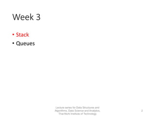 Week 3
• Stack
• Queues
Lecture series for Data Structures and
Algorithms, Data Science and Analytics,
Thai-Nichi Institute of Technology
2
 