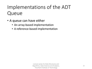 Implementations of the ADT
Queue
• A queue can have either
• An array-based implementation
• A reference-based implementation
Lecture series for Data Structures and
Algorithms, Data Science and Analytics,
Thai-Nichi Institute of Technology
31
 