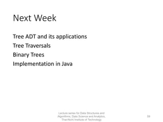 Next Week
Tree ADT and its applications
Tree Traversals
Binary Trees
Implementation in Java
Lecture series for Data Structures and
Algorithms, Data Science and Analytics,
Thai-Nichi Institute of Technology
59
 
