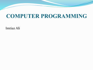COMPUTER PROGRAMMING
Imtiaz Ali
 