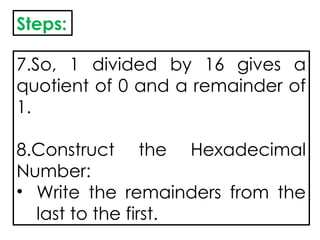 Steps:
7.So, 1 divided by 16 gives a
quotient of 0 and a remainder of
1.
8.Construct the Hexadecimal
Number:
• Write the remainders from the
last to the first.
 