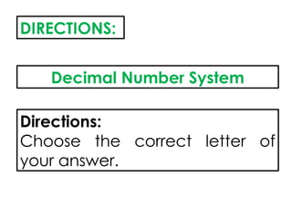 DIRECTIONS:
Decimal Number System
Directions:
Choose the correct letter of
your answer.
 