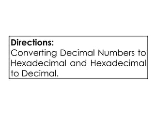 Directions:
Converting Decimal Numbers to
Hexadecimal and Hexadecimal
to Decimal.
 