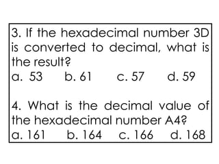 3. If the hexadecimal number 3D
is converted to decimal, what is
the result?
a. 53 b. 61 c. 57 d. 59
4. What is the decimal value of
the hexadecimal number A4?
a. 161 b. 164 c. 166 d. 168
 
