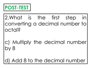 2.What is the first step in
converting a decimal number to
octal?
c) Multiply the decimal number
by 8
d) Add 8 to the decimal number
POST-TEST
 