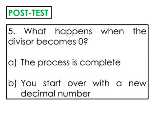 5. What happens when the
divisor becomes 0?
a) The process is complete
b) You start over with a new
decimal number
POST-TEST
 