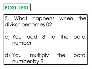 5. What happens when the
divisor becomes 0?
c) You add 8 to the octal
number
d) You multiply the octal
number by 8
POST-TEST
 