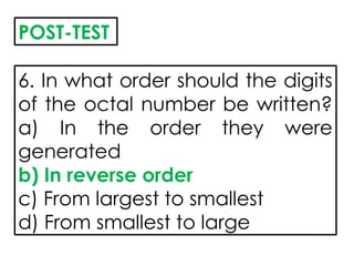 6. In what order should the digits
of the octal number be written?
a) In the order they were
generated
b) In reverse order
c) From largest to smallest
d) From smallest to large
POST-TEST
 