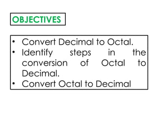 OBJECTIVES
• Convert Decimal to Octal.
• Identify steps in the
conversion of Octal to
Decimal.
• Convert Octal to Decimal
 
