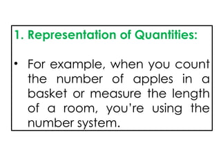 1. Representation of Quantities:
• For example, when you count
the number of apples in a
basket or measure the length
of a room, you’re using the
number system.
 