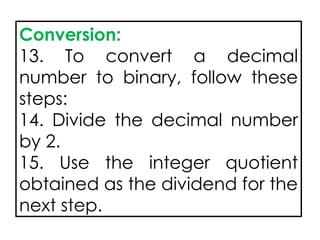 Conversion:
13. To convert a decimal
number to binary, follow these
steps:
14. Divide the decimal number
by 2.
15. Use the integer quotient
obtained as the dividend for the
next step.
 