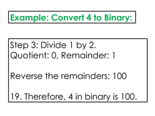 Example: Convert 4 to Binary:
Step 3: Divide 1 by 2.
Quotient: 0, Remainder: 1
Reverse the remainders: 100
19. Therefore, 4 in binary is 100.
 