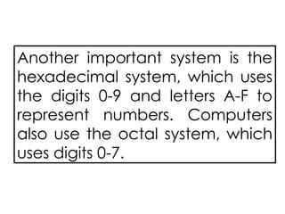 Another important system is the
hexadecimal system, which uses
the digits 0-9 and letters A-F to
represent numbers. Computers
also use the octal system, which
uses digits 0-7.
 