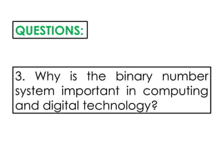 QUESTIONS:
3. Why is the binary number
system important in computing
and digital technology?
 