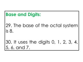 Base and Digits:
29. The base of the octal system
is 8.
30. It uses the digits 0, 1, 2, 3, 4,
5, 6, and 7.
 