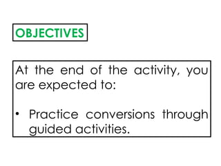 OBJECTIVES
At the end of the activity, you
are expected to:
• Practice conversions through
guided activities.
 
