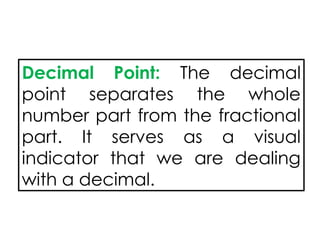 Decimal Point: The decimal
point separates the whole
number part from the fractional
part. It serves as a visual
indicator that we are dealing
with a decimal.
 
