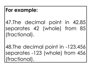 For example:
47.The decimal point in 42.85
separates 42 (whole) from 85
(fractional).
48.The decimal point in -123.456
separates -123 (whole) from 456
(fractional).
 