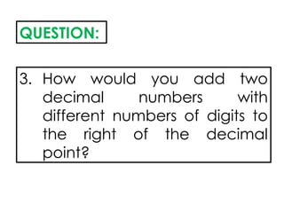 QUESTION:
3. How would you add two
decimal numbers with
different numbers of digits to
the right of the decimal
point?
 