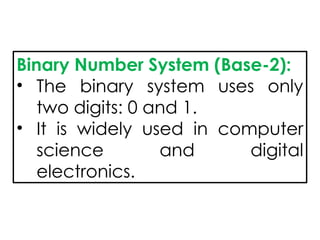 Binary Number System (Base-2):
• The binary system uses only
two digits: 0 and 1.
• It is widely used in computer
science and digital
electronics.
 