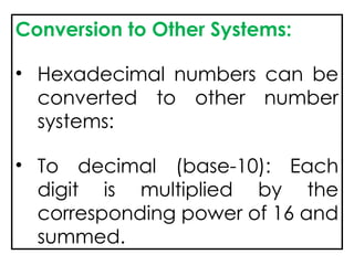Conversion to Other Systems:
• Hexadecimal numbers can be
converted to other number
systems:
• To decimal (base-10): Each
digit is multiplied by the
corresponding power of 16 and
summed.
 