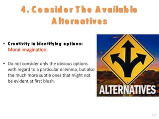 2-19
4. C o n sid er T h e A vailab le
A ltern atives
• C reativity in id en tifyin g o p tio n s:
Moral imagination.
• Do not consider only the obvious options
with regard to a particular dilemma, but also
the much more subtle ones that might not
be evident at first blush.
 