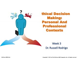 Copyright © 2011 by The McGraw-Hill Companies, Inc. All rights reserved.McGraw-Hill/Irwin
Ethical Decision
Making:
Personal And
Professional
Contexts
Week 3
Dr. Russell Rodrigo
 