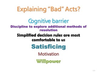 2-31
Explaining “Bad” Acts?
Cognitive barrier
Discipline to explore additional methods of
resolution
Simplified decision rules are most
comfortable to us
Satisficing
Motivation
Willpower
 