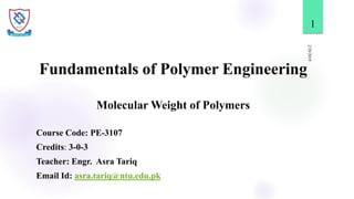 Fundamentals of Polymer Engineering
Molecular Weight of Polymers
2/20/2019
1
Course Code: PE-3107
Credits: 3-0-3
Teacher: Engr. Asra Tariq
Email Id: asra.tariq@ntu.edu.pk
 