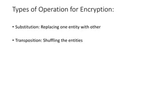 Types of Operation for Encryption:
• Substitution: Replacing one entity with other
• Transposition: Shuffling the entities
 